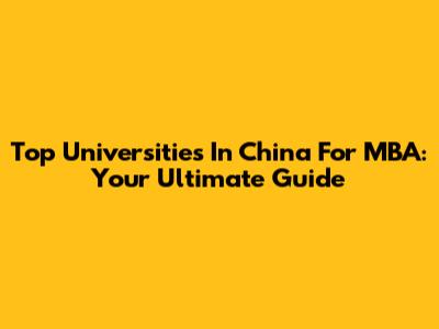 Top Universities In China For MBA: Your Ultimate Guide