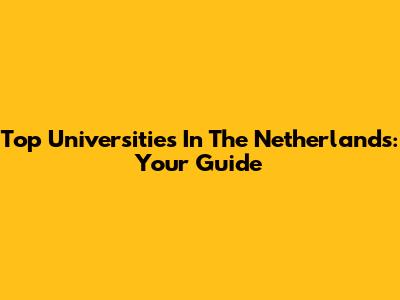 Top Universities In The Netherlands: Your Guide
