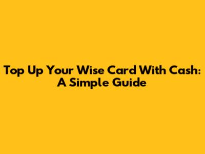 Top Up Your Wise Card With Cash: A Simple Guide