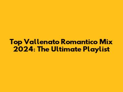 Top Vallenato Romantico Mix 2024: The Ultimate Playlist
