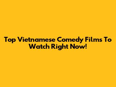 Top Vietnamese Comedy Films To Watch Right Now!