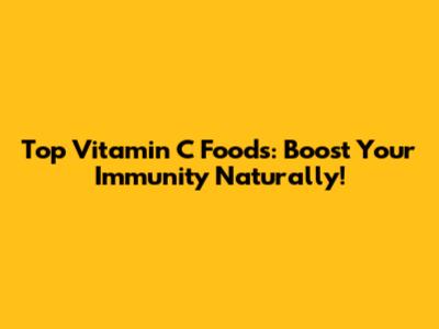 Top Vitamin C Foods: Boost Your Immunity Naturally!