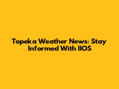 Topeka Weather News: Stay Informed With IIOS