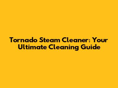 Tornado Steam Cleaner: Your Ultimate Cleaning Guide