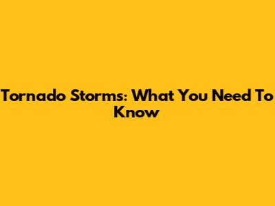 Tornado Storms: What You Need To Know