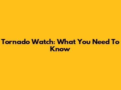 Tornado Watch: What You Need To Know
