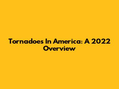 Tornadoes In America: A 2022 Overview