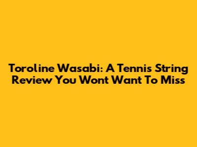 Toroline Wasabi: A Tennis String Review You Won't Want To Miss