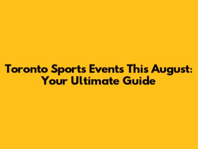 Toronto Sports Events This August: Your Ultimate Guide