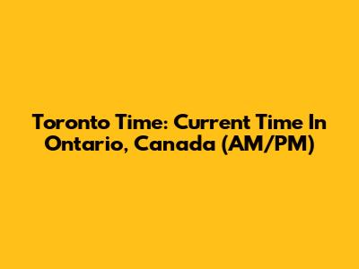 Toronto Time: Current Time In Ontario, Canada (AM/PM)
