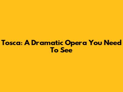 Tosca: A Dramatic Opera You Need To See