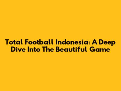 Total Football Indonesia: A Deep Dive Into The Beautiful Game