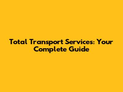 Total Transport Services: Your Complete Guide