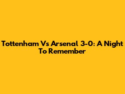 Tottenham Vs Arsenal 3-0: A Night To Remember
