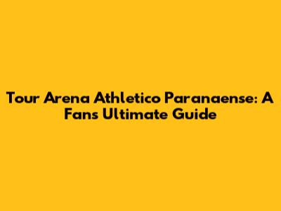 Tour Arena Athletico Paranaense: A Fan's Ultimate Guide
