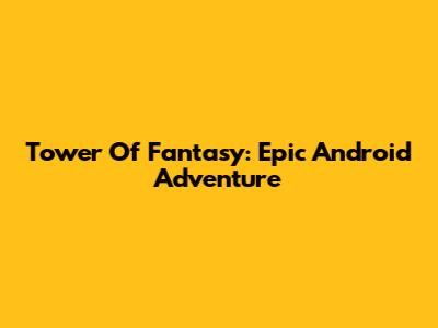 Tower Of Fantasy: Epic Android Adventure