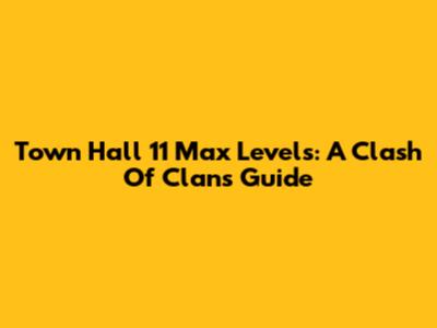 Town Hall 11 Max Levels: A Clash Of Clans Guide