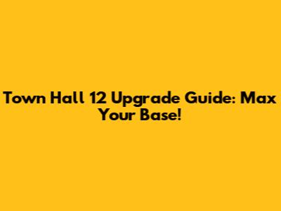 Town Hall 12 Upgrade Guide: Max Your Base!