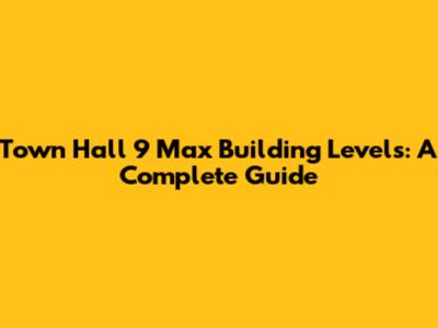 Town Hall 9 Max Building Levels: A Complete Guide