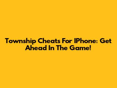 Township Cheats For IPhone: Get Ahead In The Game!