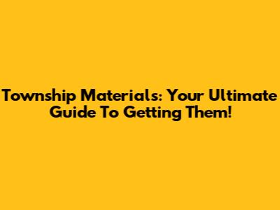 Township Materials: Your Ultimate Guide To Getting Them!