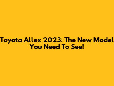 Toyota Allex 2023: The New Model You Need To See!