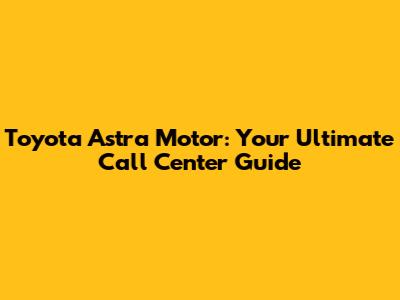 Toyota Astra Motor: Your Ultimate Call Center Guide