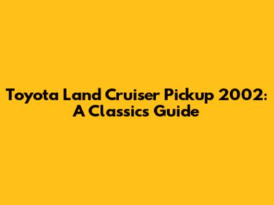 Toyota Land Cruiser Pickup 2002: A Classic's Guide