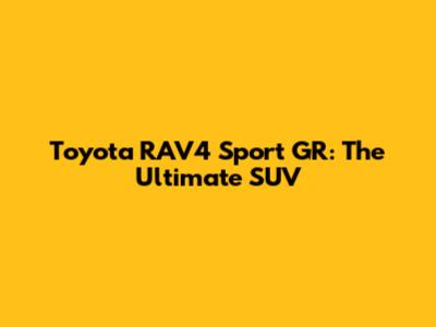 Toyota RAV4 Sport GR: The Ultimate SUV