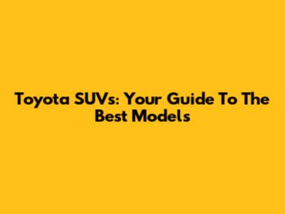 Toyota SUVs: Your Guide To The Best Models
