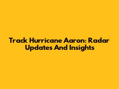 Track Hurricane Aaron: Radar Updates And Insights