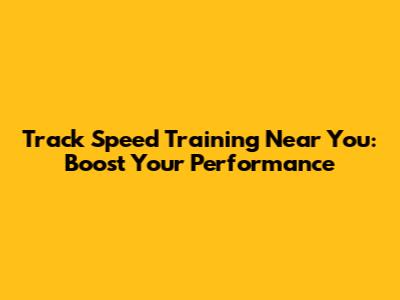 Track Speed Training Near You: Boost Your Performance