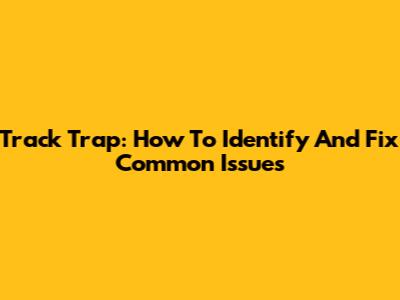Track Trap: How To Identify And Fix Common Issues