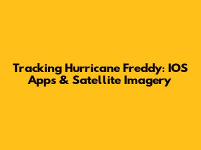 Tracking Hurricane Freddy: IOS Apps & Satellite Imagery