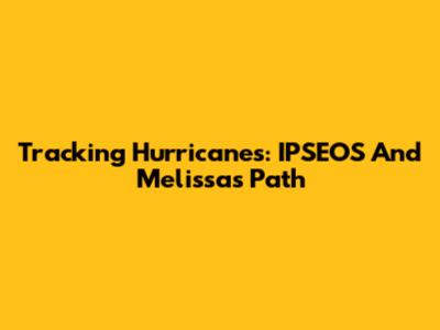 Tracking Hurricanes: IPSEOS And Melissa's Path