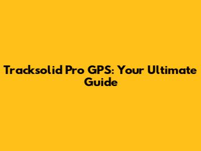 Tracksolid Pro GPS: Your Ultimate Guide
