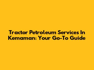 Tractor Petroleum Services In Kemaman: Your Go-To Guide