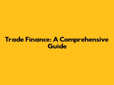Trade Finance: A Comprehensive Guide
