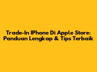 Trade-In IPhone Di Apple Store: Panduan Lengkap & Tips Terbaik