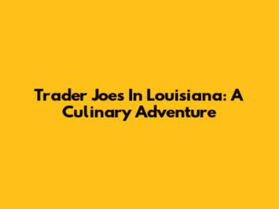 Trader Joe's In Louisiana: A Culinary Adventure