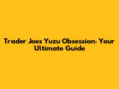 Trader Joe's Yuzu Obsession: Your Ultimate Guide