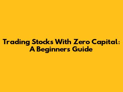 Trading Stocks With Zero Capital: A Beginner's Guide
