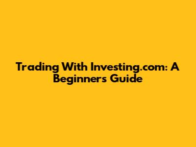 Trading With Investing.com: A Beginner's Guide