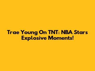 Trae Young On TNT: NBA Star's Explosive Moments!