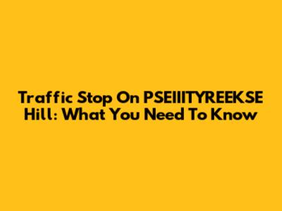 Traffic Stop On PSEIIITYREEKSE Hill: What You Need To Know