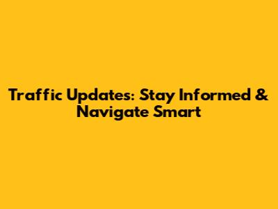Traffic Updates: Stay Informed & Navigate Smart