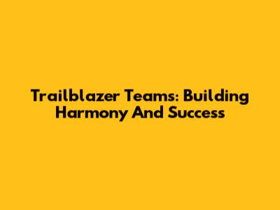 Trailblazer Teams: Building Harmony And Success