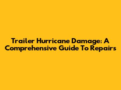 Trailer Hurricane Damage: A Comprehensive Guide To Repairs