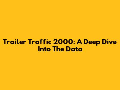 Trailer Traffic 2000: A Deep Dive Into The Data