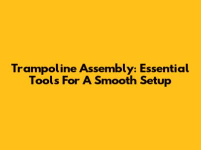 Trampoline Assembly: Essential Tools For A Smooth Setup